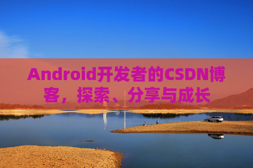 Android开发者的CSDN博客，探索、分享与成长
